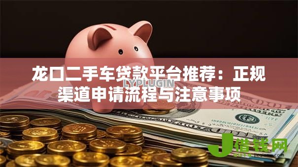 龙口二手车贷款平台推荐：正规渠道申请流程与注意事项