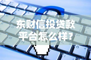 东财信投贷款平台怎么样?靠谱吗?申请条件全解析 东财信投贷款平台怎么样?靠谱吗?申请条件全解析