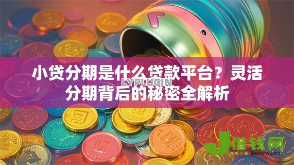 小贷分期是什么贷款平台？灵活分期背后的秘密全解析