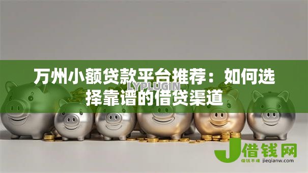 万州小额贷款平台推荐：如何选择靠谱的借贷渠道