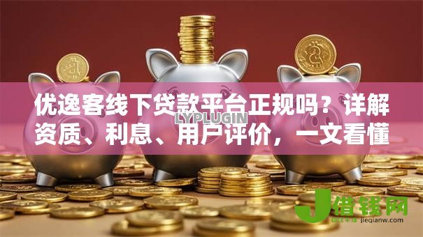 优逸客线下贷款平台正规吗？详解资质、利息、用户评价，一文看懂是否靠谱