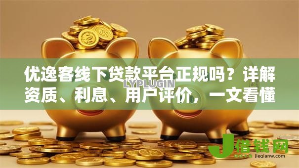 优逸客线下贷款平台正规吗？详解资质、利息、用户评价，一文看懂是否靠谱