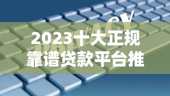 2023十大正规靠谱贷款平台推荐：安全借贷指南