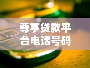 尊享贷款平台电话号码如何获取？这些正规渠道要记牢