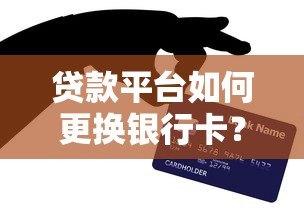 贷款平台如何更换银行卡？详细步骤与注意事项解析