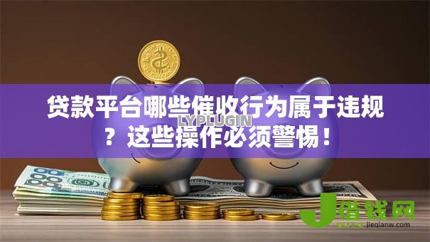 贷款平台哪些催收行为属于违规？这些操作必须警惕！