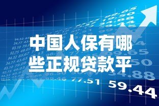 中国人保有哪些正规贷款平台?这几种产品值得了解 中国人保有哪些正规贷款平台?这几种产品值得了解
