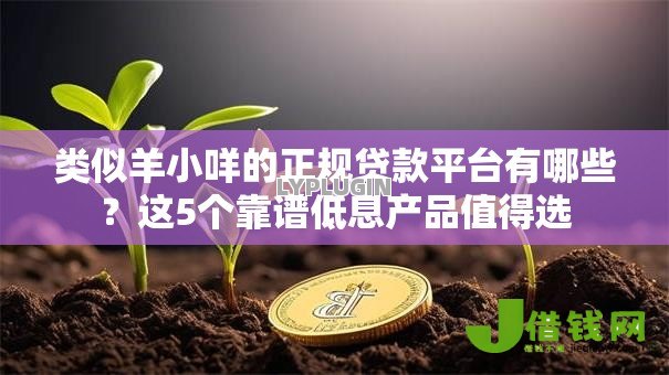类似羊小咩的正规贷款平台有哪些?这5个靠谱低息产品值得选 类似羊小咩的正规贷款平台有哪些?这5个靠谱低息产品值得选