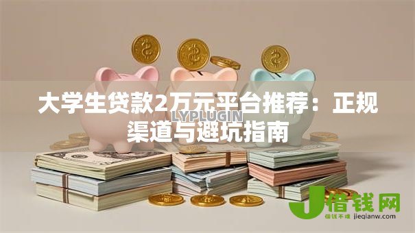 大学生贷款2万元平台推荐：正规渠道与避坑指南
