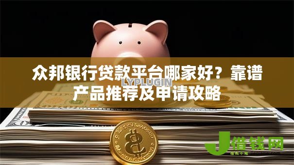 众邦银行贷款平台哪家好？靠谱产品推荐及申请攻略