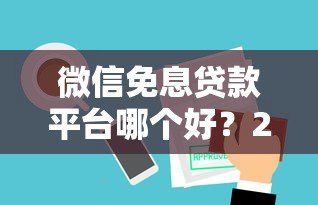微信免息贷款平台哪个好?2023年靠谱平台推荐与避坑指南 微信免息贷款平台哪个好?2023年靠谱平台推荐与避坑指南