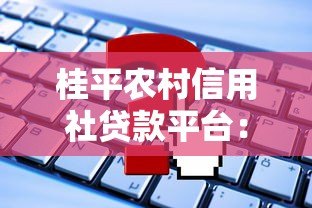 桂平农村信用社贷款平台:申请流程、条件及常见问题解析 桂平农村信用社贷款平台:申请流程、条件及常见问题解析