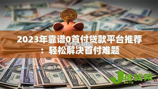 2023年靠谱0首付贷款平台推荐：轻松解决首付难题