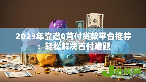 2023年靠谱0首付贷款平台推荐：轻松解决首付难题