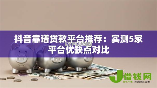 抖音靠谱贷款平台推荐:实测5家平台优缺点对比 抖音靠谱贷款平台推荐:实测5家平台优缺点对比