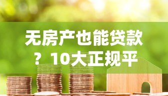无房产也能贷款？10大正规平台及申请攻略解析