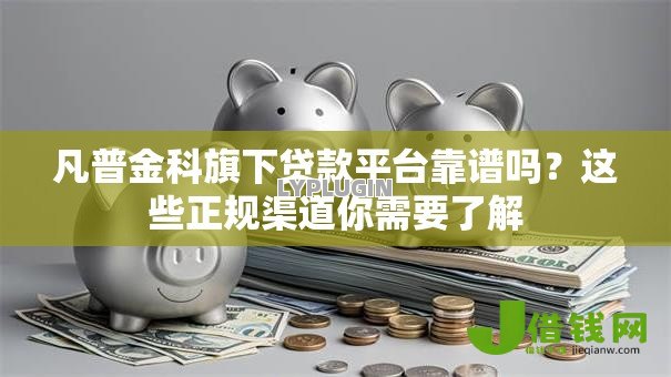 凡普金科旗下贷款平台靠谱吗？这些正规渠道你需要了解