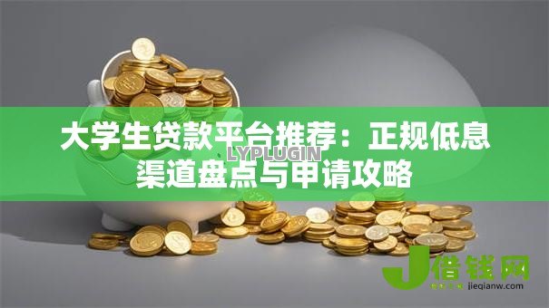 大学生贷款平台推荐：正规低息渠道盘点与申请攻略