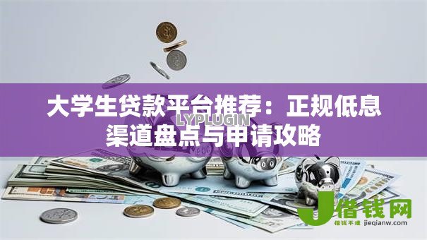 大学生贷款平台推荐：正规低息渠道盘点与申请攻略