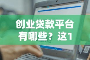 创业贷款平台有哪些？这10个正规渠道助你轻松融资
