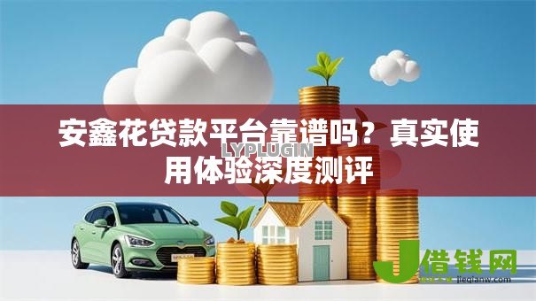 安鑫花贷款平台靠谱吗?真实使用体验深度测评 安鑫花贷款平台靠谱吗?真实使用体验深度测评
