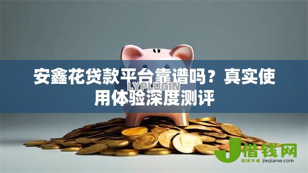 安鑫花贷款平台靠谱吗?真实使用体验深度测评 安鑫花贷款平台靠谱吗?真实使用体验深度测评