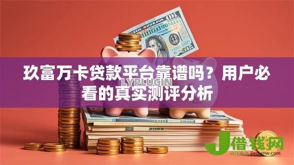 玖富万卡贷款平台靠谱吗？用户必看的真实测评分析