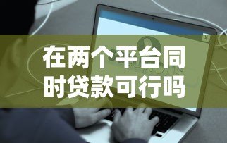 在两个平台同时贷款可行吗？利弊分析与注意事项全解析