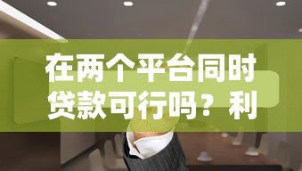 在两个平台同时贷款可行吗？利弊分析与注意事项全解析