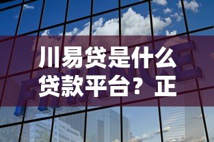 川易贷是什么贷款平台?正规吗?申请条件与利息解析 川易贷是什么贷款平台?正规吗?申请条件与利息解析
