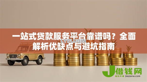一站式贷款服务平台靠谱吗？全面解析优缺点与避坑指南