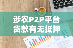 涉农P2P平台贷款有无抵押?农民必看的申请指南与风险提示 涉农P2P平台贷款有无抵押?农民必看的申请指南与风险提示