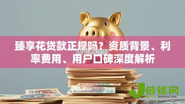 臻享花贷款正规吗？资质背景、利率费用、用户口碑深度解析