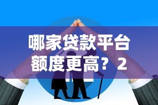 哪家贷款平台额度更高？2023年高额度贷款平台推荐