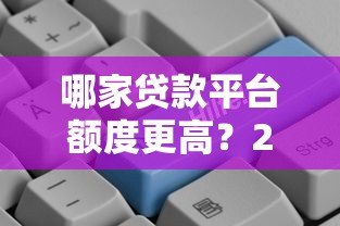 哪家贷款平台额度更高？2023年高额度贷款平台推荐