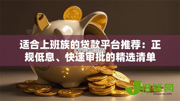 适合上班族的贷款平台推荐:正规低息、快速审批的精选清单 适合上班族的贷款平台推荐:正规低息、快速审批的精选清单