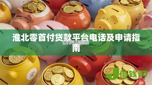 淮北零首付贷款平台电话及申请指南 淮北零首付贷款平台电话及申请指南