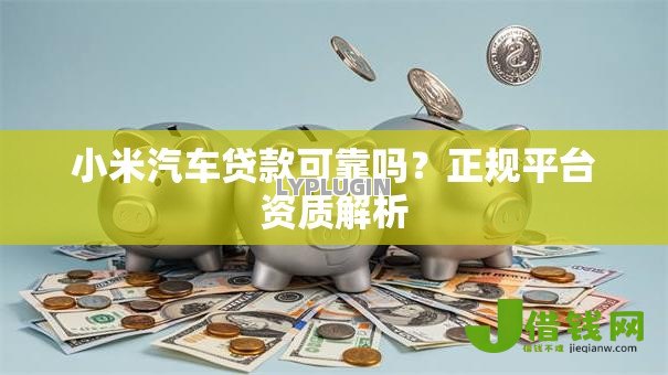 小米汽车贷款可靠吗?正规平台资质解析 小米汽车贷款可靠吗?正规平台资质解析