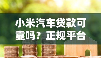 小米汽车贷款可靠吗?正规平台资质解析 小米汽车贷款可靠吗?正规平台资质解析