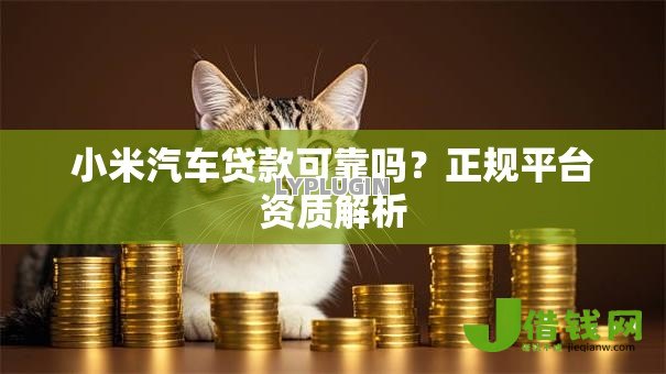 小米汽车贷款可靠吗?正规平台资质解析 小米汽车贷款可靠吗?正规平台资质解析