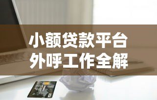 小额贷款平台外呼工作全解析:高效获客与合规操作指南 小额贷款平台外呼工作全解析:高效获客与合规操作指南