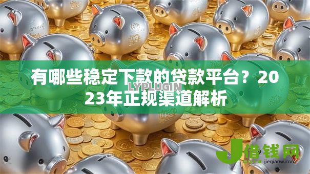 有哪些稳定下款的贷款平台？2023年正规渠道解析
