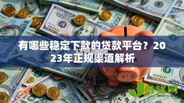 有哪些稳定下款的贷款平台？2023年正规渠道解析