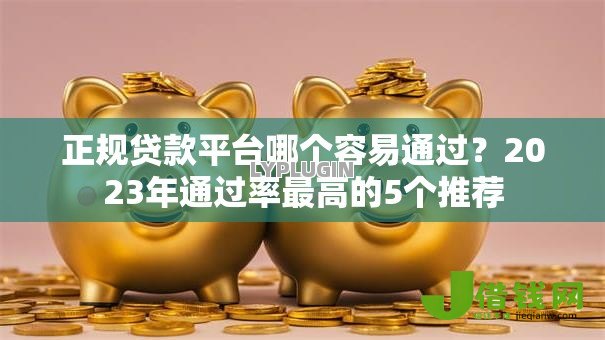 正规贷款平台哪个容易通过？2023年通过率最高的5个推荐