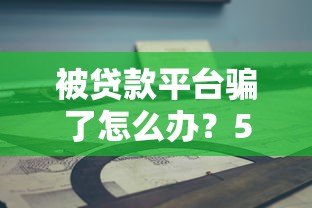 被贷款平台骗了怎么办？5步教你挽回损失并维权