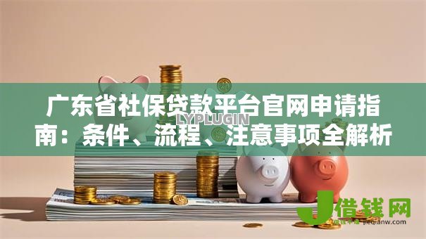 广东省社保贷款平台官网申请指南：条件、流程、注意事项全解析