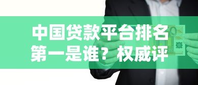 中国贷款平台排名第一是谁？权威评测与用户口碑大揭秘