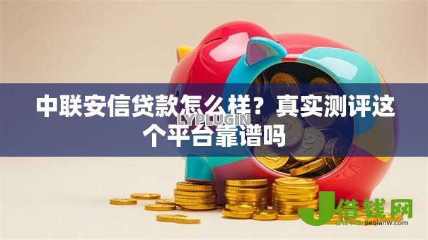 中联安信贷款怎么样?真实测评这个平台靠谱吗 中联安信贷款怎么样?真实测评这个平台靠谱吗