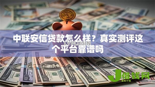 中联安信贷款怎么样?真实测评这个平台靠谱吗 中联安信贷款怎么样?真实测评这个平台靠谱吗