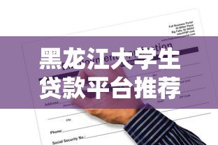 黑龙江大学生贷款平台推荐:正规渠道与申请攻略 黑龙江大学生贷款平台推荐:正规渠道与申请攻略
